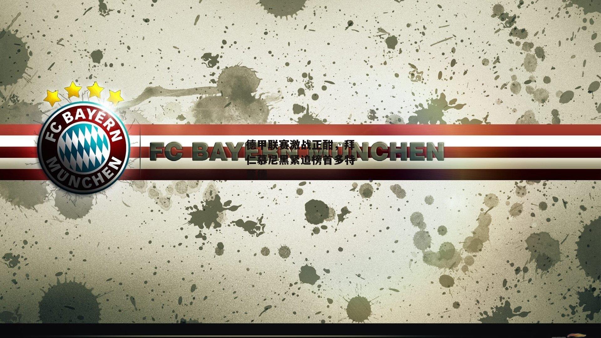 德甲联赛激战正酣，拜仁慕尼黑紧追榜首多特蒙德