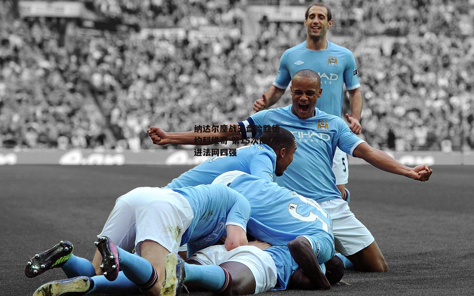 纳达尔鏖战五盘险胜德约科维奇 第15次挺进法网四强