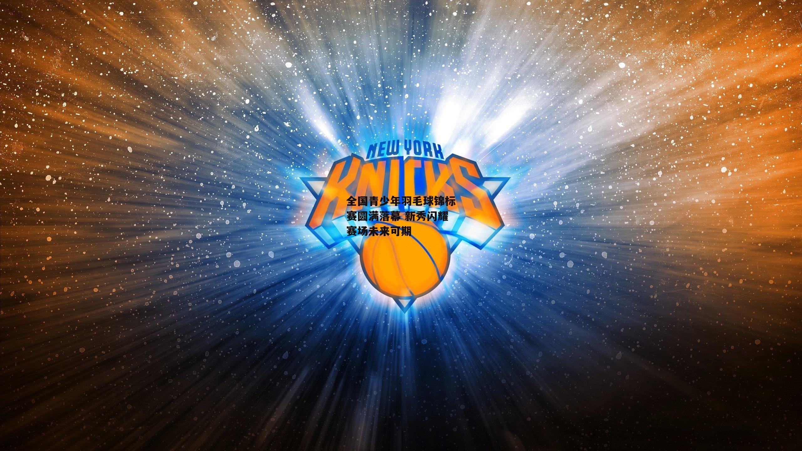 全国青少年羽毛球锦标赛圆满落幕 新秀闪耀赛场未来可期