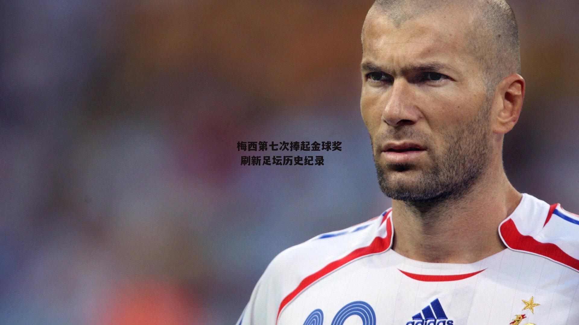 梅西第七次捧起金球奖 刷新足坛历史纪录