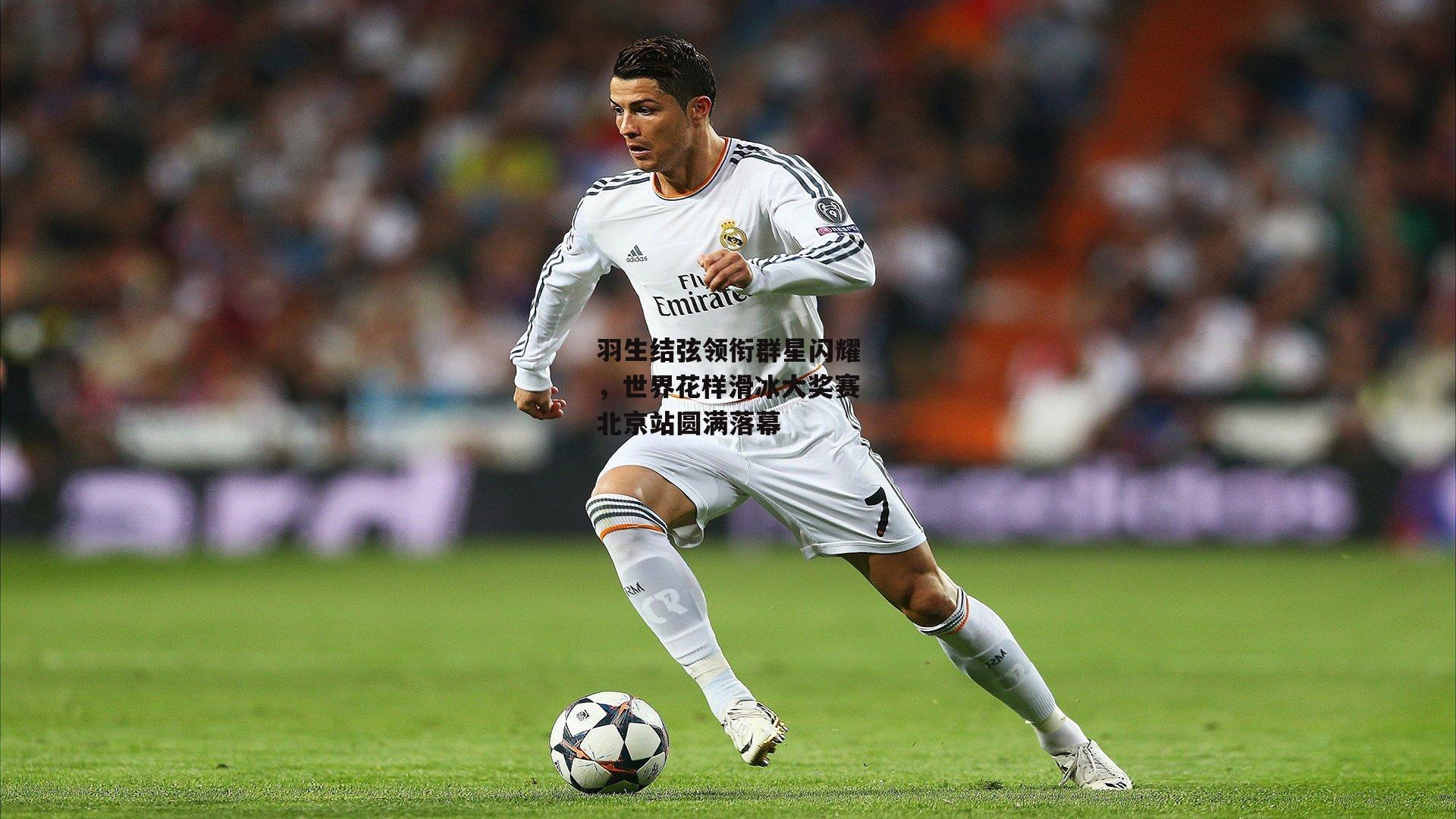 羽生结弦领衔群星闪耀，世界花样滑冰大奖赛北京站圆满落幕