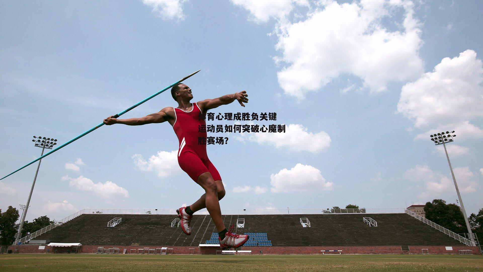 体育心理成胜负关键 运动员如何突破心魔制胜赛场？