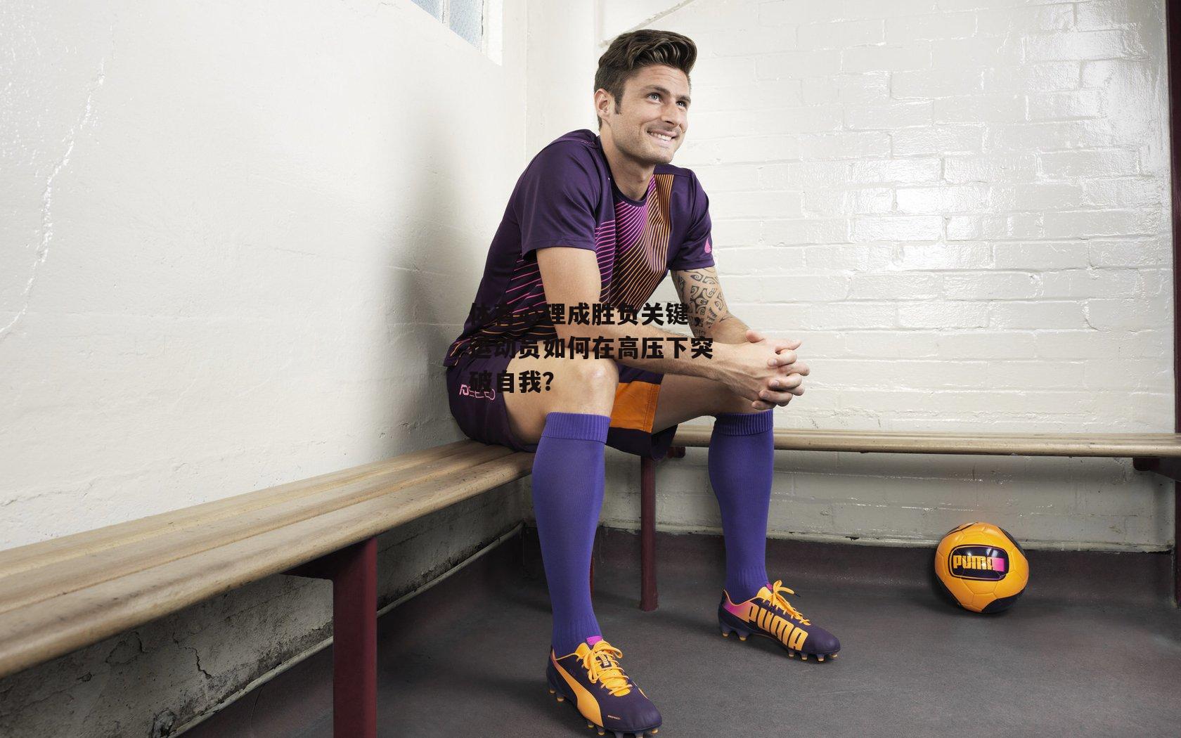 体育心理成胜负关键，运动员如何在高压下突破自我？