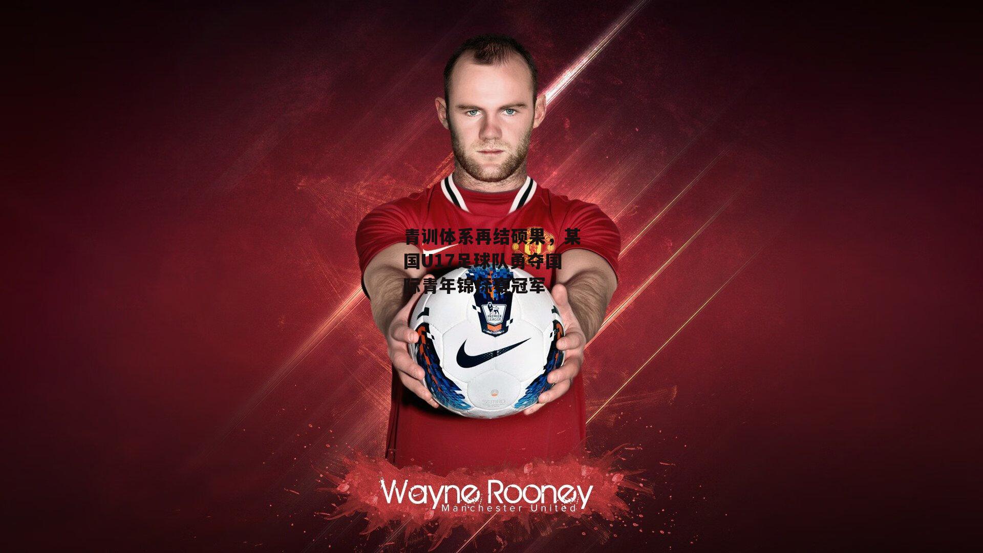 青训体系再结硕果，某国U17足球队勇夺国际青年锦标赛冠军