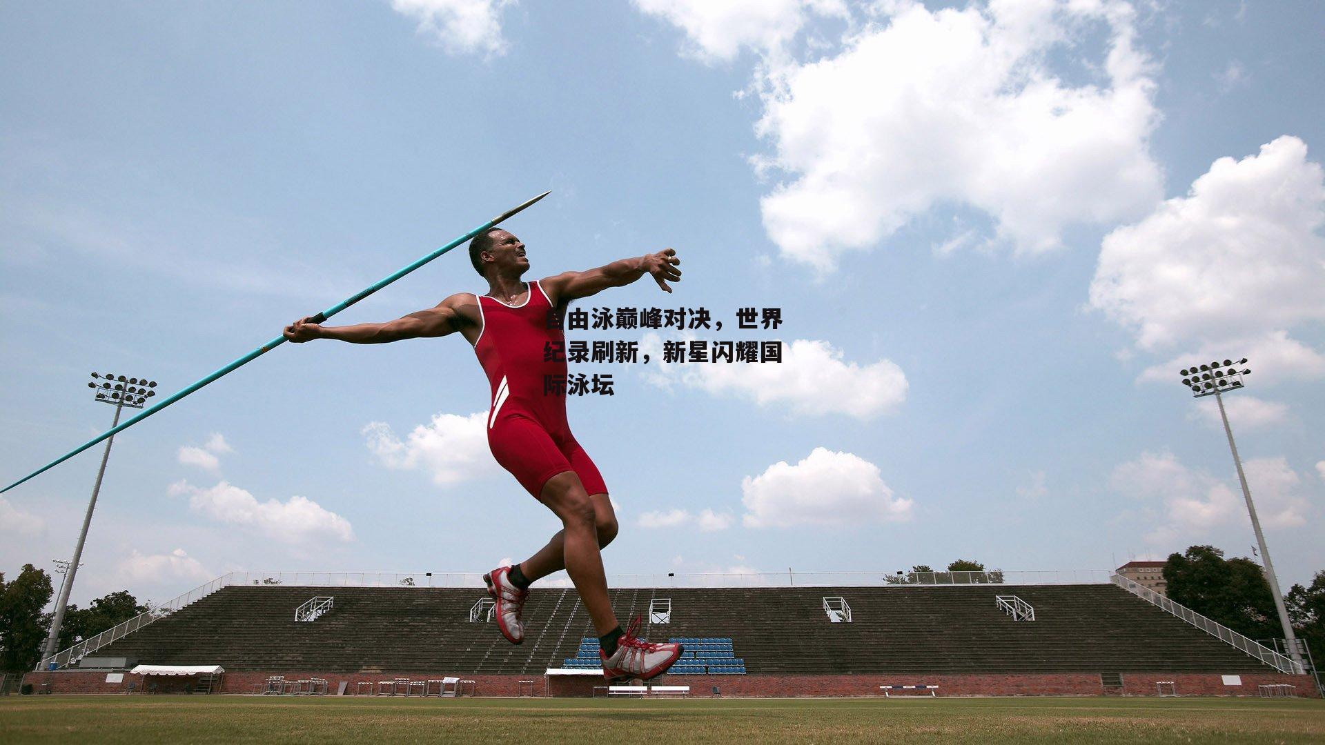 自由泳巅峰对决，世界纪录刷新，新星闪耀国际泳坛