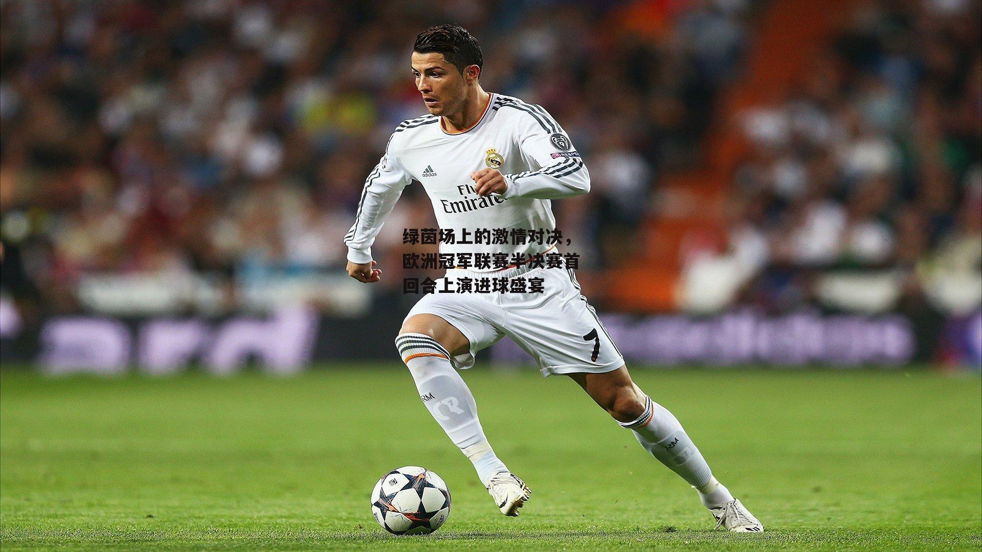 绿茵场上的激情对决，欧洲冠军联赛半决赛首回合上演进球盛宴